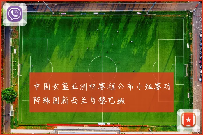 中国女篮亚洲杯赛程公布小组赛对阵韩国新西兰与黎巴嫩