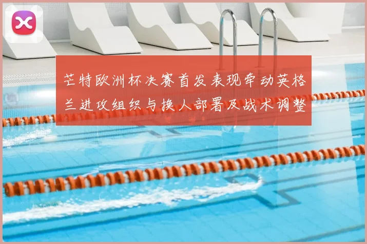 芒特欧洲杯决赛首发表现牵动英格兰进攻组织与换人部署及战术调整