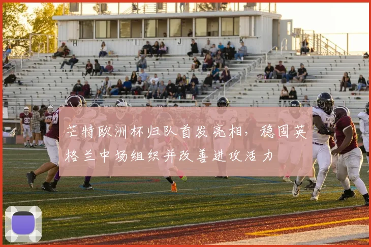 芒特欧洲杯归队首发亮相,稳固英格兰中场组织并改善进攻活力