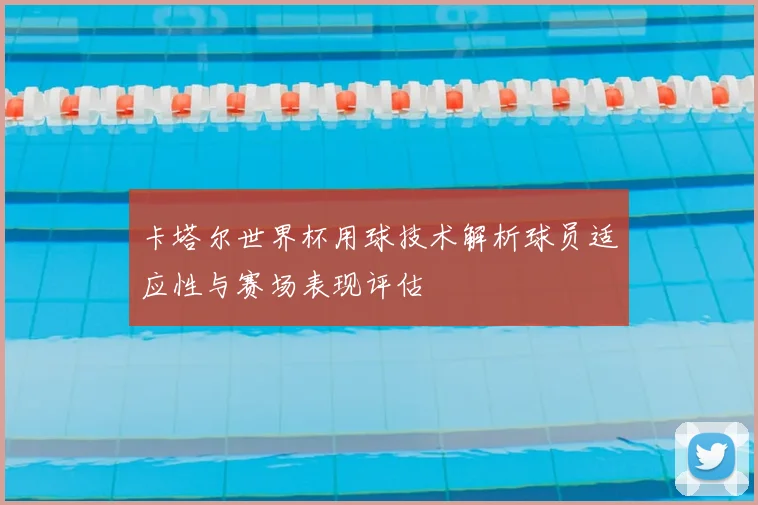 卡塔尔世界杯用球技术解析球员适应性与赛场表现评估