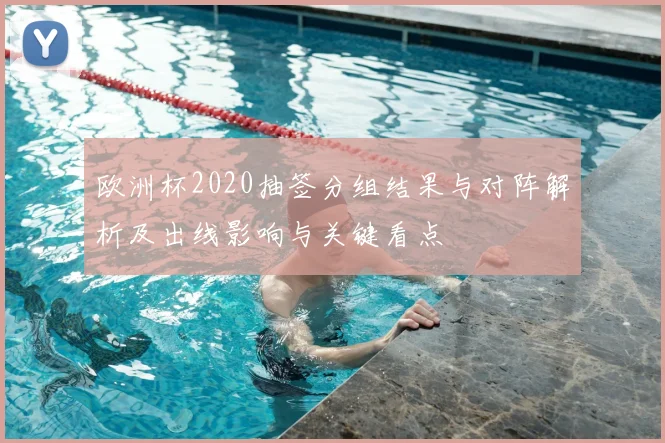 欧洲杯2020抽签分组结果与对阵解析及出线影响与关键看点