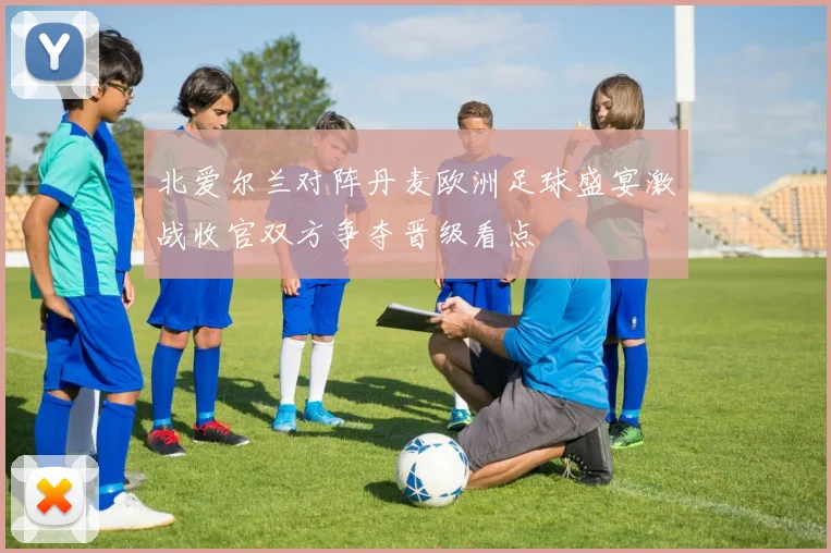 北爱尔兰对阵丹麦欧洲足球盛宴激战收官双方争夺晋级看点