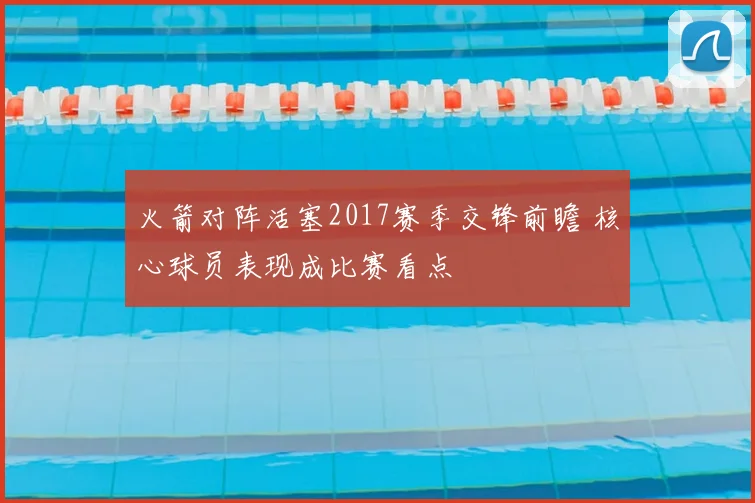 火箭对阵活塞2017赛季交锋前瞻 核心球员表现成比赛看点