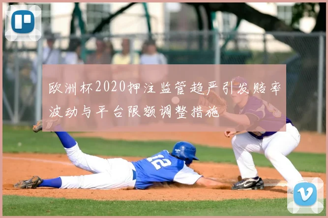 欧洲杯2020押注监管趋严引发赔率波动与平台限额调整措施