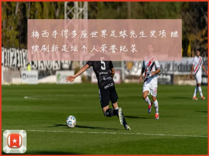 梅西夺得多座世界足球先生奖项 继续刷新足坛个人荣誉纪录