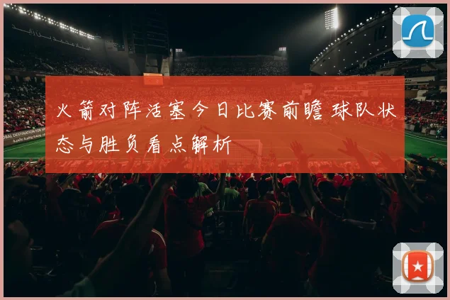 火箭对阵活塞今日比赛前瞻 球队状态与胜负看点解析