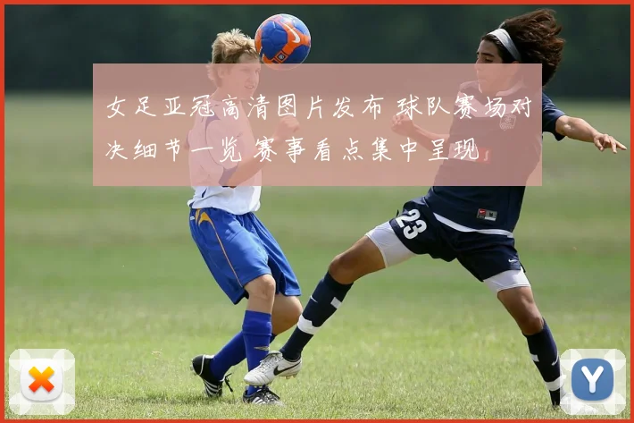 女足亚冠高清图片发布 球队赛场对决细节一览 赛事看点集中呈现
