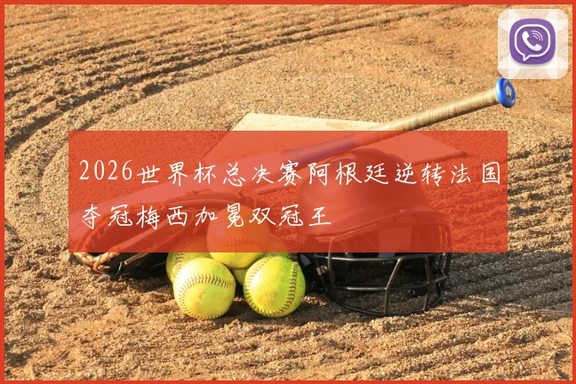 2026世界杯总决赛阿根廷逆转法国夺冠梅西加冕双冠王