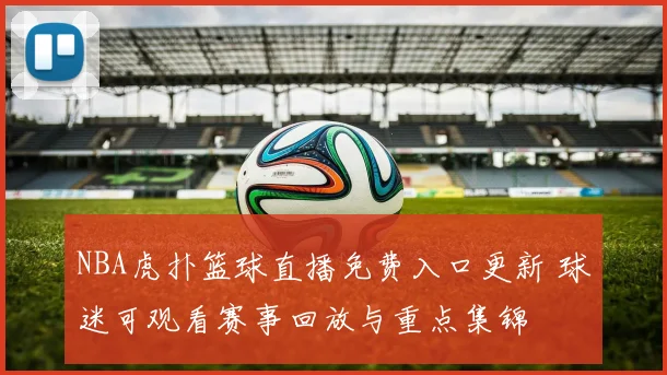 NBA虎扑篮球直播免费入口更新 球迷可观看赛事回放与重点集锦
