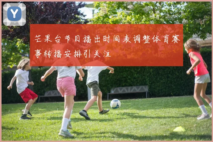芒果台节目播出时间表调整体育赛事转播安排引关注