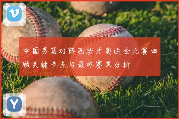 中国男篮对阵西班牙奥运会比赛回顾关键节点与最终赛果分析