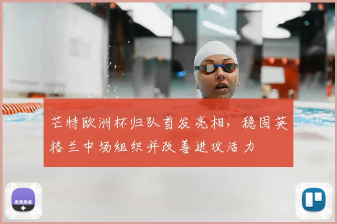 芒特欧洲杯归队首发亮相,稳固英格兰中场组织并改善进攻活力