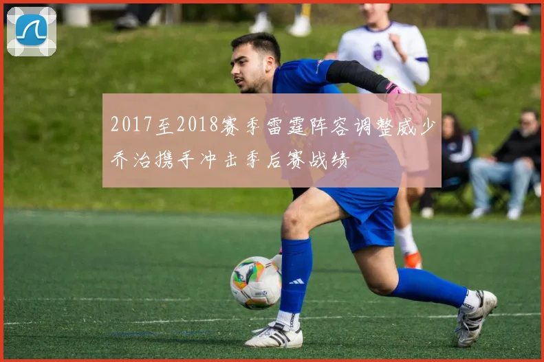 2017至2018赛季雷霆阵容调整威少乔治携手冲击季后赛战绩