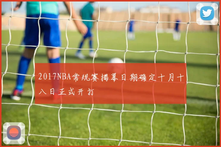 2017NBA常规赛揭幕日期确定十月十八日正式开打