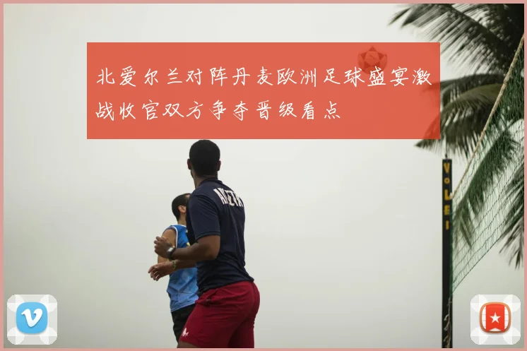 北爱尔兰对阵丹麦欧洲足球盛宴激战收官双方争夺晋级看点