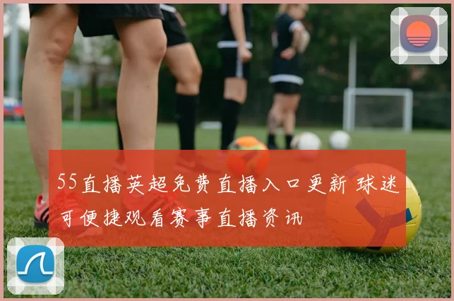 55直播英超免费直播入口更新 球迷可便捷观看赛事直播资讯