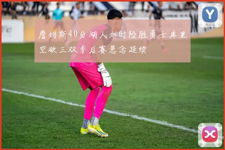 詹姆斯40分湖人加时险胜勇士库里空砍三双季后赛悬念延续