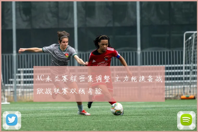 AC米兰赛程密集调整 主力轮换备战欧战联赛双线考验