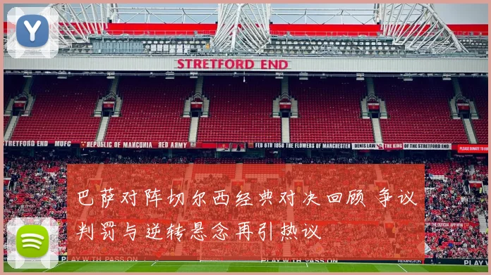 巴萨对阵切尔西经典对决回顾 争议判罚与逆转悬念再引热议