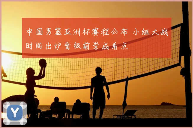 中国男篮亚洲杯赛程公布 小组大战时间出炉晋级前景成看点