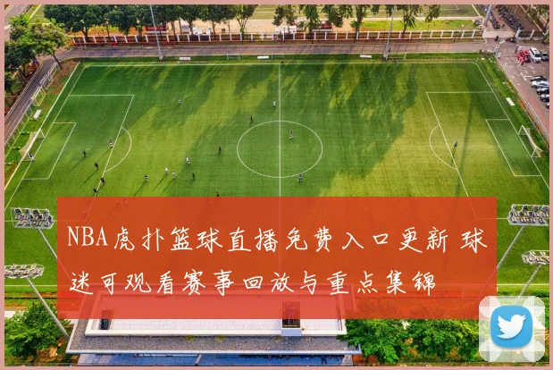 NBA虎扑篮球直播免费入口更新 球迷可观看赛事回放与重点集锦