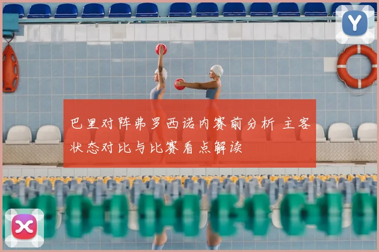 巴里对阵弗罗西诺内赛前分析 主客状态对比与比赛看点解读