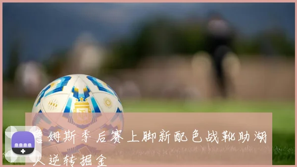 詹姆斯季后赛上脚新配色战靴助湖人逆转掘金