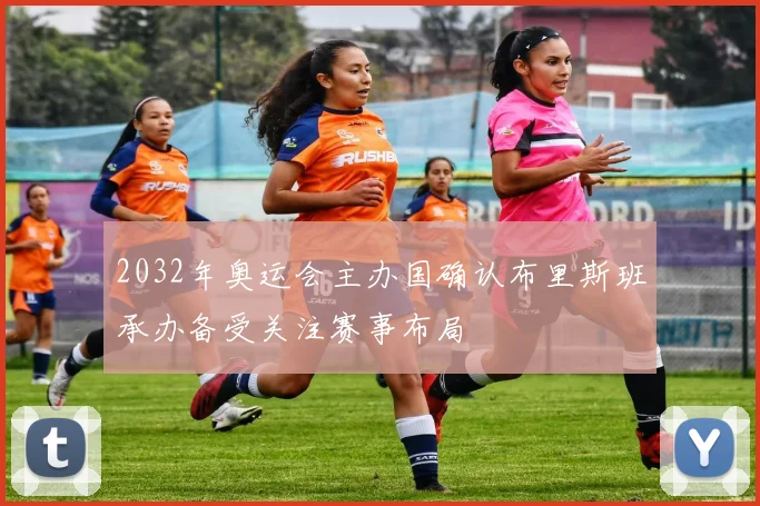 2032年奥运会主办国确认布里斯班承办备受关注赛事布局