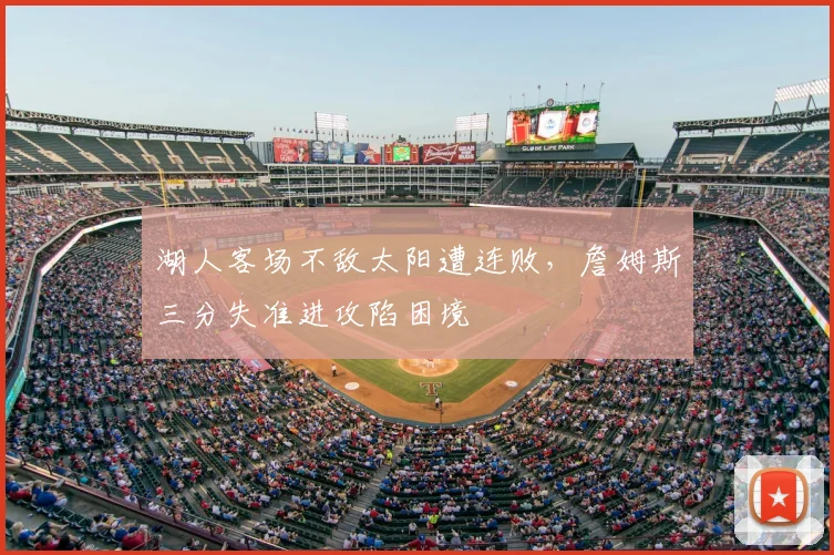 湖人客场不敌太阳遭连败,詹姆斯三分失准进攻陷困境