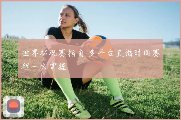 世界杯观赛指南 多平台直播时间赛程一文掌握