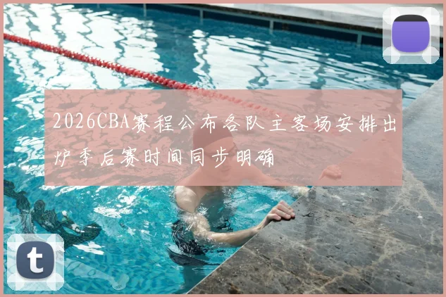2026CBA赛程公布各队主客场安排出炉季后赛时间同步明确