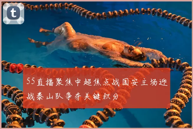 55直播聚焦中超焦点战国安主场迎战泰山队争夺关键积分