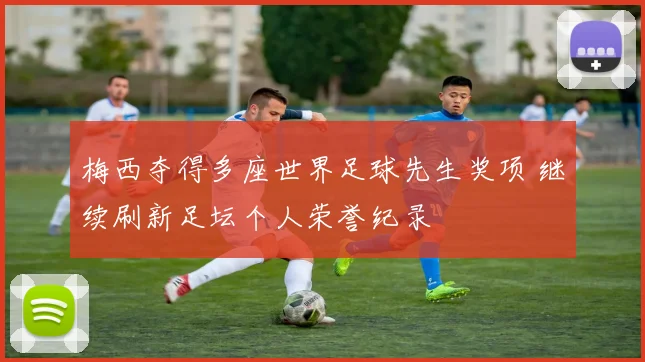 梅西夺得多座世界足球先生奖项 继续刷新足坛个人荣誉纪录