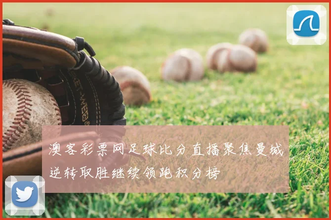澳客彩票网足球比分直播聚焦曼城逆转取胜继续领跑积分榜