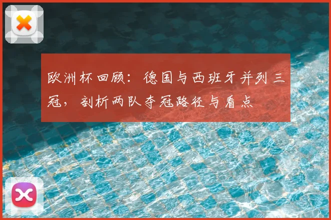 欧洲杯回顾：德国与西班牙并列三冠，剖析两队夺冠路径与看点