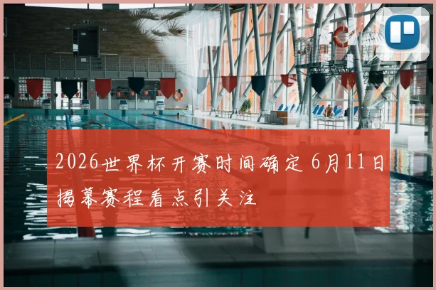 2026世界杯开赛时间确定 6月11日揭幕赛程看点引关注
