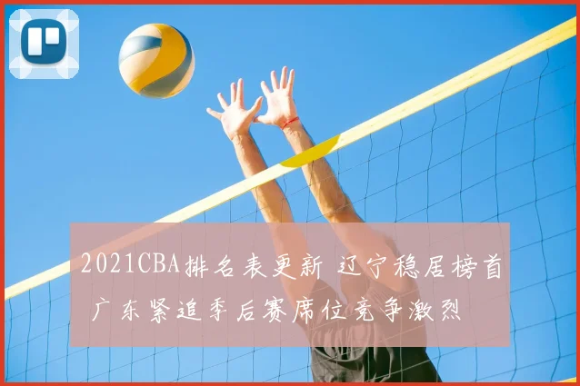 2021CBA排名表更新 辽宁稳居榜首 广东紧追季后赛席位竞争激烈
