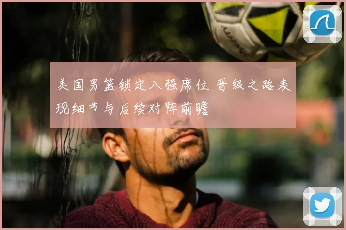 美国男篮锁定八强席位 晋级之路表现细节与后续对阵前瞻