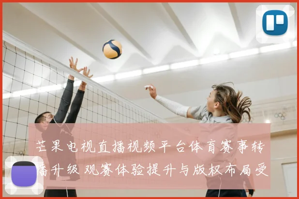 芒果电视直播视频平台体育赛事转播升级 观赛体验提升与版权布局受关注