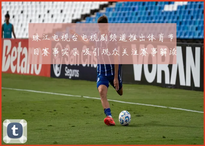 珠江电视台电视剧频道推出体育节目赛事实录 吸引观众关注赛事解读与精彩片段