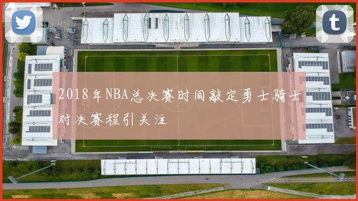 2018年NBA总决赛时间敲定勇士骑士对决赛程引关注