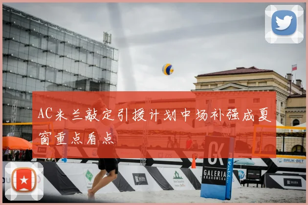 AC米兰敲定引援计划中场补强成夏窗重点看点