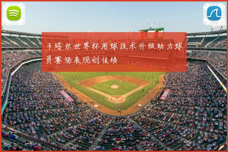 卡塔尔世界杯用球技术升级助力球员赛场表现创佳绩