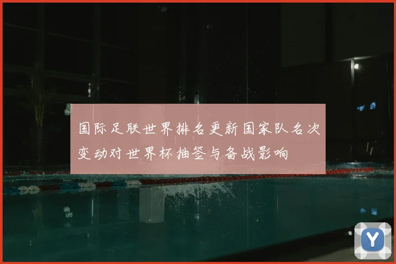 国际足联世界排名更新国家队名次变动对世界杯抽签与备战影响