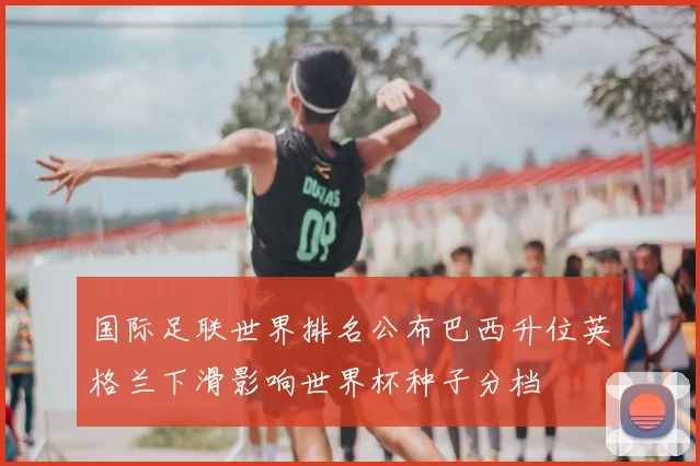 国际足联世界排名公布巴西升位英格兰下滑影响世界杯种子分档