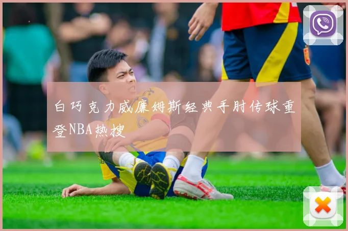 白巧克力威廉姆斯经典手肘传球重登NBA热搜