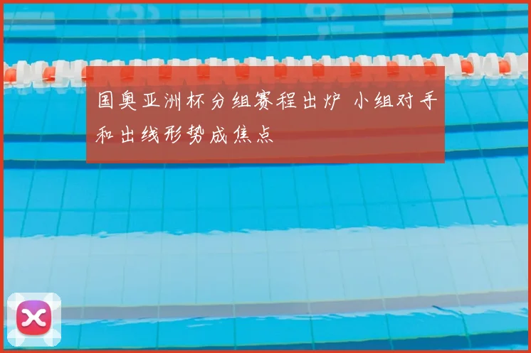 国奥亚洲杯分组赛程出炉 小组对手和出线形势成焦点