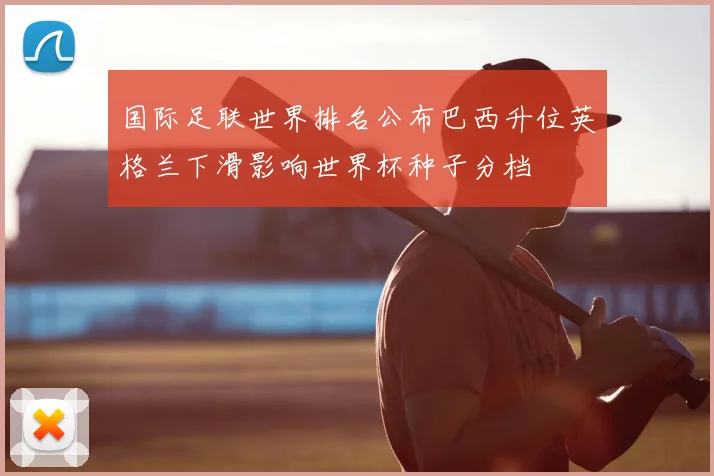国际足联世界排名公布巴西升位英格兰下滑影响世界杯种子分档