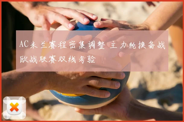 AC米兰赛程密集调整 主力轮换备战欧战联赛双线考验