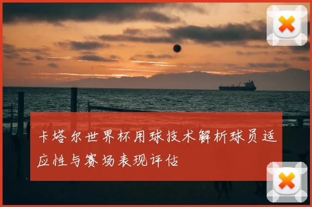 卡塔尔世界杯用球技术解析球员适应性与赛场表现评估